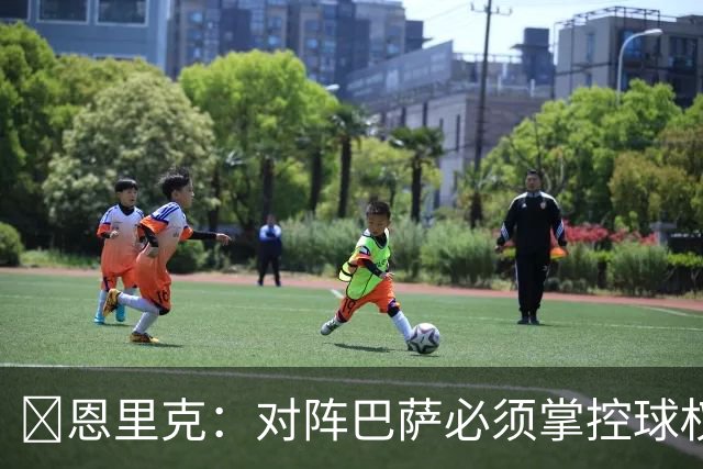 ​恩里克：对阵巴萨必须掌控球权，这是我最看重的对手