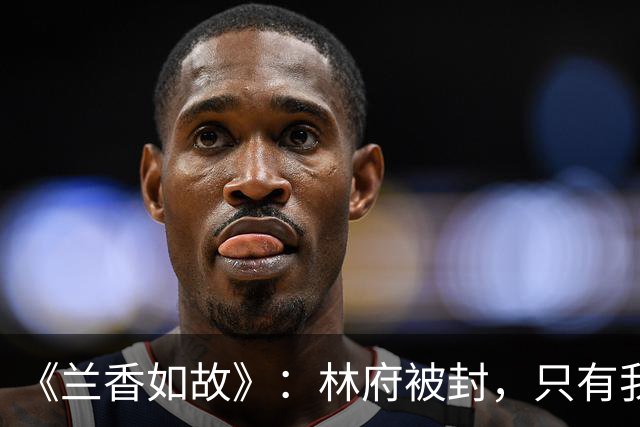 《兰香如故》：林府被封，只有我发现了这个大bug吗？