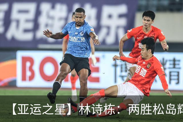 【亚运之星】林诗栋：两胜松岛辉空 用冠军告别失意