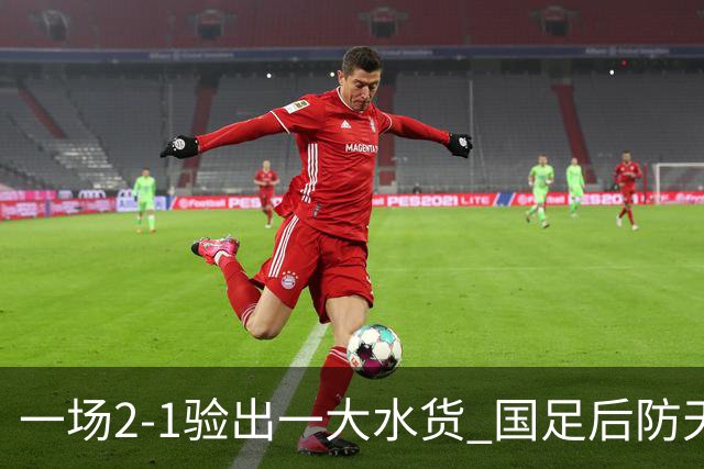 一场2-1验出一大水货 国足后防天坑 安东尼奥和邵佳一都不可重用他