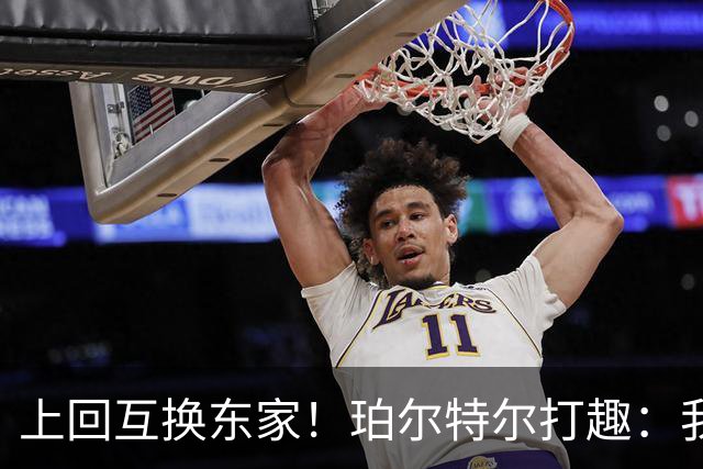 上回互换东家！珀尔特尔打趣：我很自信这次没被卷入小卡交易