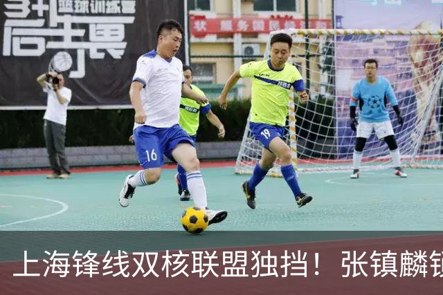 上海锋线双核联盟独挡！张镇麟锁死小外攻守齐爆，李弘权万金油！