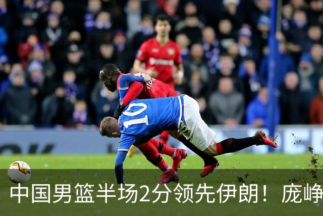 中国男篮半场2分领先伊朗！庞峥麟11分，焦泊乔4+6，廖三宁4分
