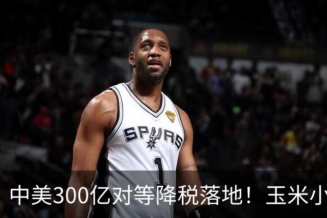 中美300亿对等降税落地！玉米小麦全部免税，唯独大豆保留10%关税