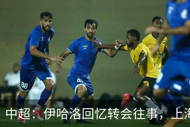 中超：伊哈洛回忆转会往事，上海申花董事曾试图劝他加盟热刺