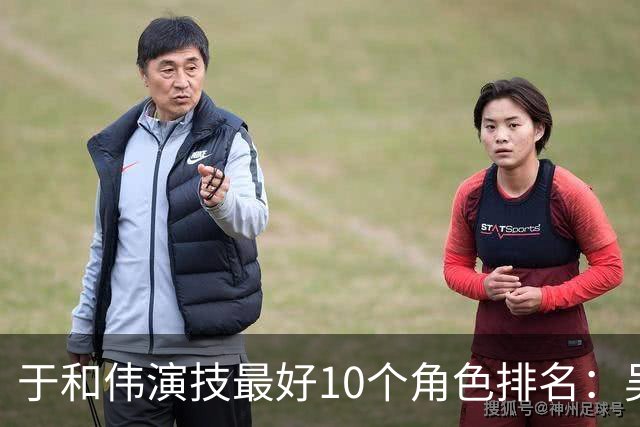 于和伟演技最好10个角色排名：吴石仅排第2，第一堪称教科书封神