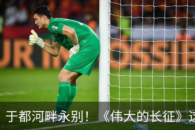 于都河畔永别！《伟大的长征》这段戏份，看一遍心头一沉！