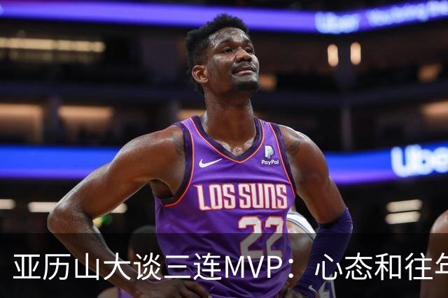 亚历山大谈三连MVP：心态和往年没区别 现在没必要过度关注于此