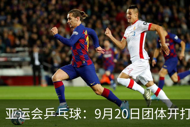 亚运会乒乓球：9月20日团体开打！国乒迎来一日4赛，多名主力登场