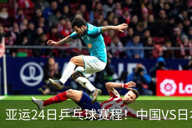 亚运24日乒乓球赛程！中国VS日本金牌争夺战，王楚钦PK松岛-张本