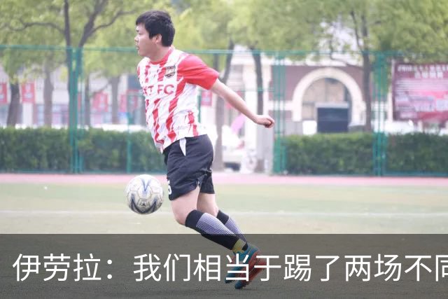 伊劳拉：我们相当于踢了两场不同的比赛 赫拉芬贝赫不该吃第一黄