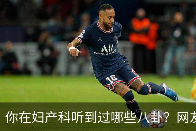 你在妇产科听到过哪些八卦？网友：反正都是不小心一屁股坐上去的