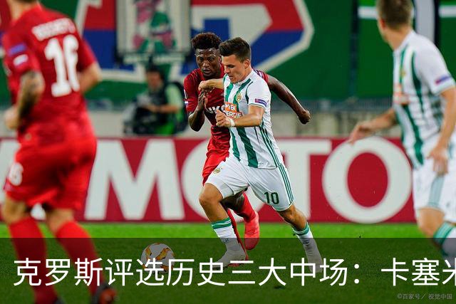 克罗斯评选历史三大中场：卡塞米罗第三，未选斯科尔斯