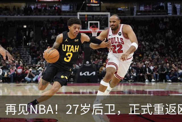 再见NBA！27岁后卫，正式重返欧洲！
