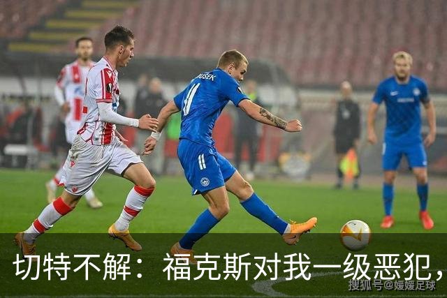 切特不解：福克斯对我一级恶犯，为何我们队三人吃T？