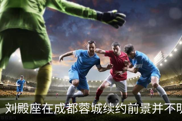 刘殿座在成都蓉城续约前景并不明朗，网传他将去英博，已被辟谣