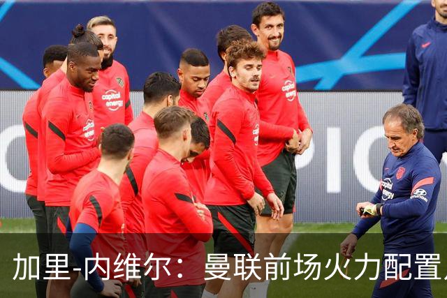 加里-内维尔：曼联前场火力配置足够，看好2-1战胜利兹联