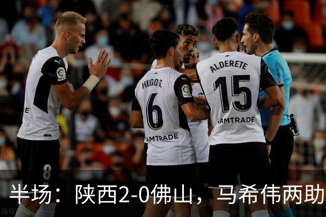 半场：陕西2-0佛山，马希伟两助攻，塞尔马尼、王世杰破门