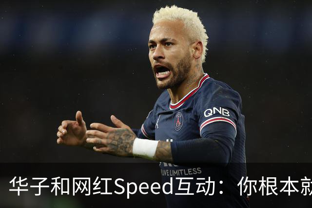华子和网红Speed互动：你根本就没我快 篮球场都不够我提速的