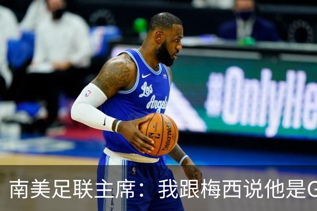 南美足联主席：我跟梅西说他是GOAT，很荣幸能见证他的时代
