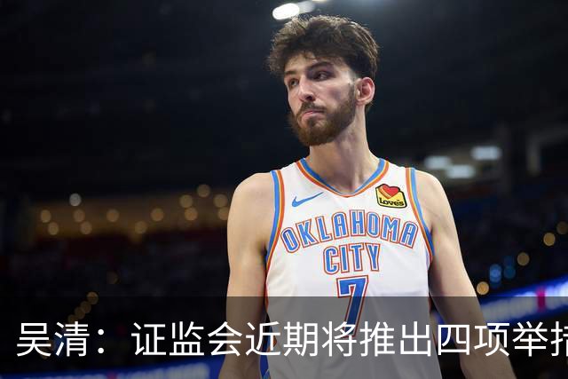 吴清：证监会近期将推出四项举措，涉人工智能、违规减持等