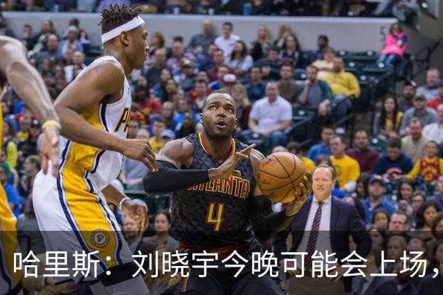 哈里斯：刘晓宇今晚可能会上场，告诉队员我们要一场一场打