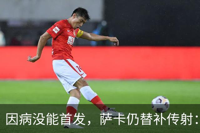 因病没能首发，萨卡仍替补传射：阿森纳3比0里尔