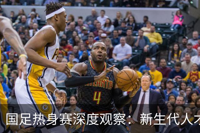 国足热身赛深度观察：新生代人才储备全面回暖，中场断档仍是最大顽疾