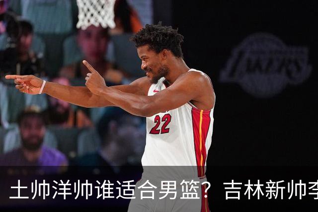 土帅洋帅谁适合男篮？吉林新帅李昂 或是中国男篮未来最优解?