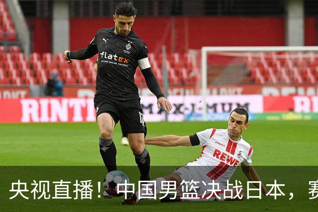 央视直播！中国男篮决战日本，赛前有3个好消息，赢球进决赛有戏