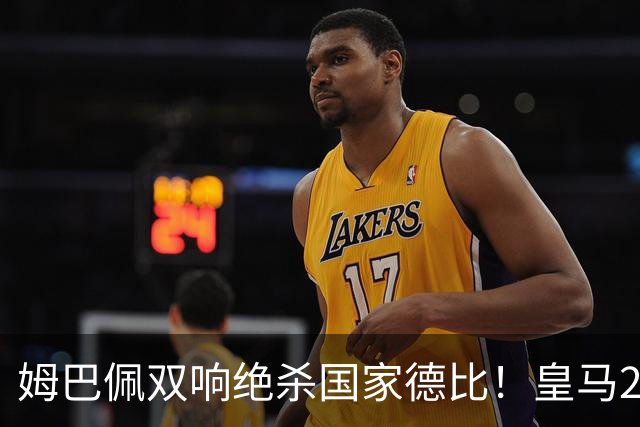 姆巴佩双响绝杀国家德比！皇马2-1巴萨，亲手终结巴萨联赛9连胜！