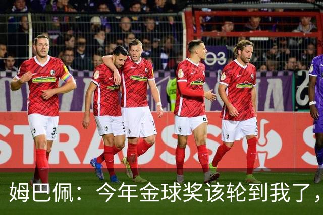 姆巴佩：今年金球奖该轮到我了，我感觉很好