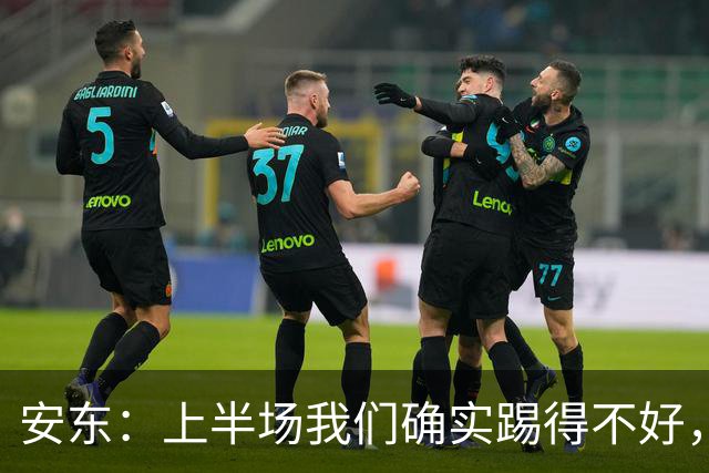 安东：上半场我们确实踢得不好，没有强度不可能赢下比赛