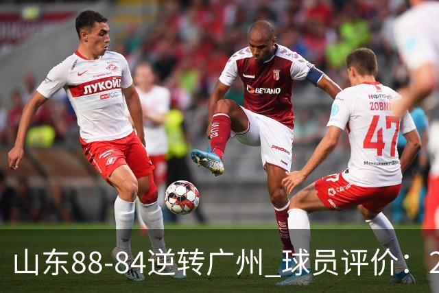山东88-84逆转广州 球员评价：2人优秀，6人低迷，3人低迷