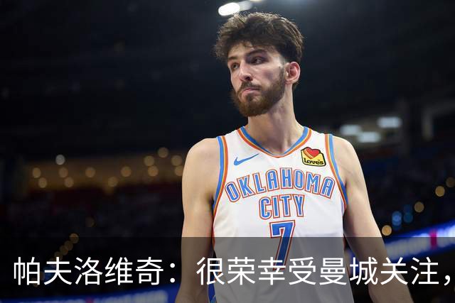 帕夫洛维奇：很荣幸受曼城关注，能与罗德里相比让我感到自豪