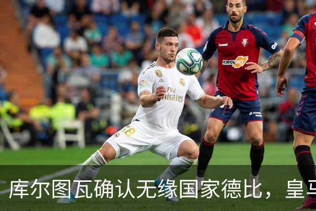 库尔图瓦确认无缘国家德比，皇马门将位置只剩卢宁