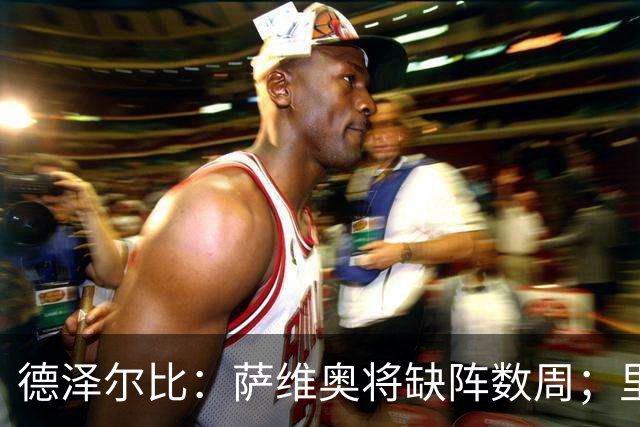 德泽尔比：萨维奥将缺阵数周；里沙利松的问题不用我操心