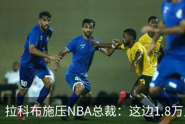 拉科布施压NBA总裁：这边1.8万人那边3500人，场面不好看