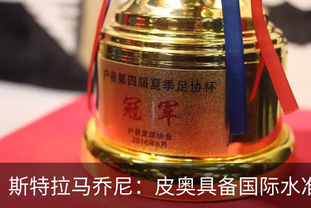 斯特拉马乔尼：皮奥具备国际水准，当今足坛他这样的中锋屈指可数
