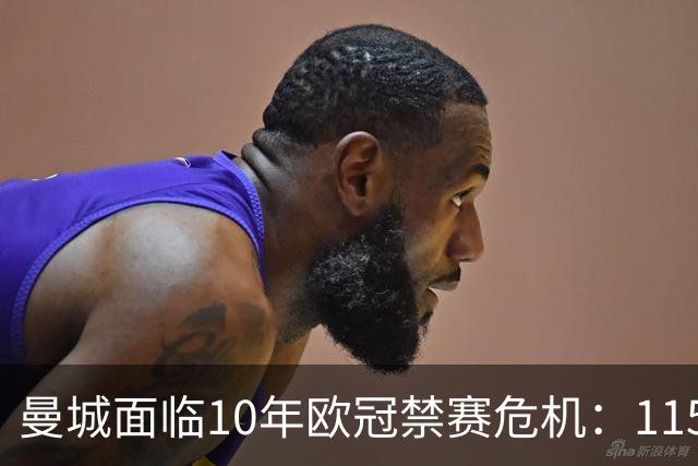 曼城面临10年欧冠禁赛危机：115项违规上诉结果引担忧