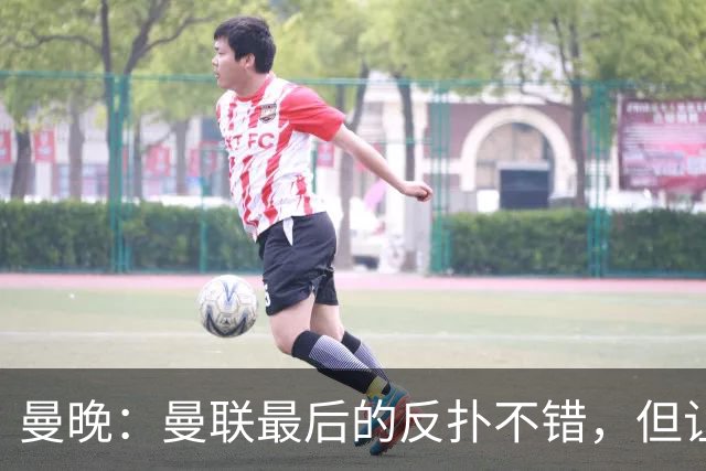 曼晚：曼联最后的反扑不错，但让人不禁想问前面一个小时干嘛去了