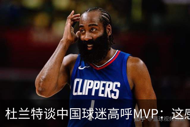 杜兰特谈中国球迷高呼MVP：这感觉太酷了 他们毫不吝啬地表达激情