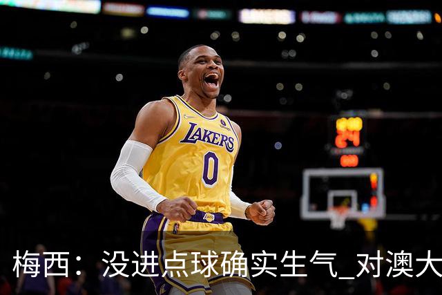 梅西：没进点球确实生气 对澳大利亚是五五开