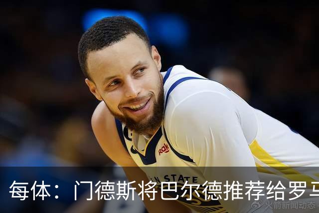 每体：门德斯将巴尔德推荐给罗马，拟定交易方案为租借+买断选项
