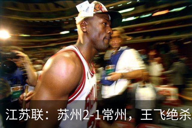 江苏联：苏州2-1常州，王飞绝杀，胡铭鹏补时失点