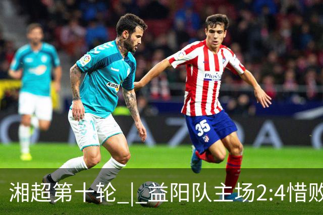 湘超第十轮 | 益阳队主场2:4惜败卫冕冠军永州队