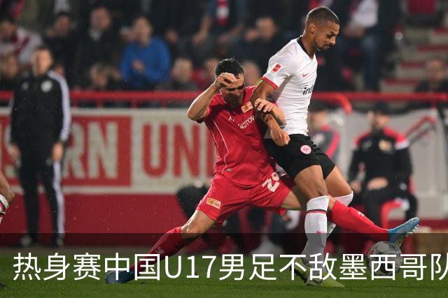热身赛中国U17男足不敌墨西哥队