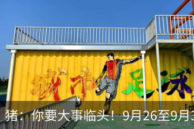 猪：你要大事临头！9月26至9月30日，家庭内部接连发生三件大囍事