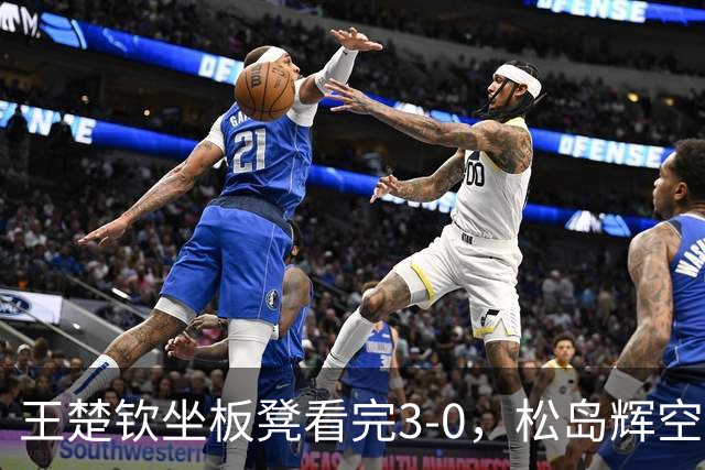 王楚钦坐板凳看完3-0，松岛辉空赛前那句话成了扎心笑话