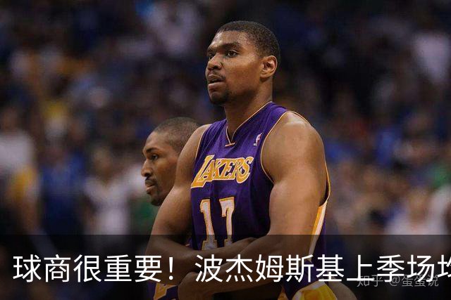 球商很重要！波杰姆斯基上季场均13.8分 究竟为何能拿5年1.1亿？